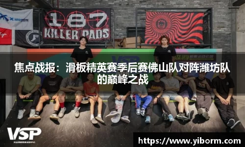 焦点战报：滑板精英赛季后赛佛山队对阵潍坊队的巅峰之战