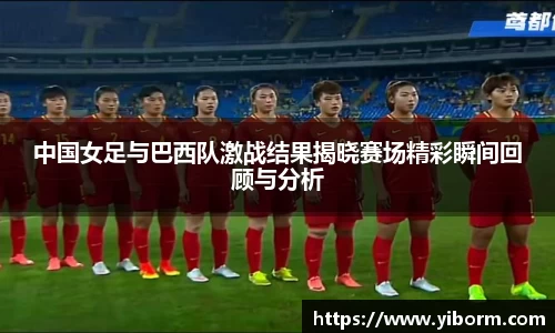 中国女足与巴西队激战结果揭晓赛场精彩瞬间回顾与分析